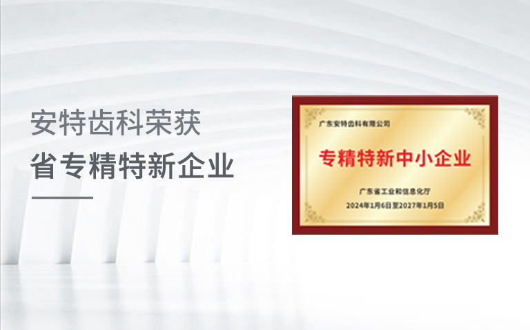 广东安特齿科有限公司荣获“省专精特新企业”殊荣